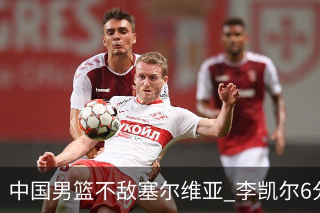 中国男篮不敌塞尔维亚 李凯尔6分4板赵睿13分