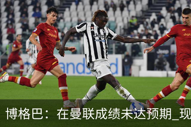 博格巴：在曼联成绩未达预期 现在是回尤文最佳时机